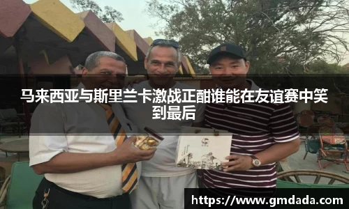 马来西亚与斯里兰卡激战正酣谁能在友谊赛中笑到最后