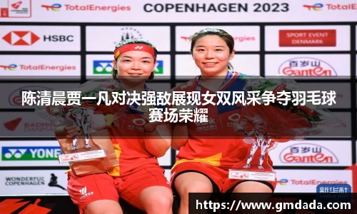 陈清晨贾一凡对决强敌展现女双风采争夺羽毛球赛场荣耀