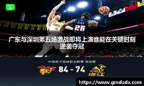 广东与深圳第五场激战即将上演谁能在关键时刻逆袭夺冠