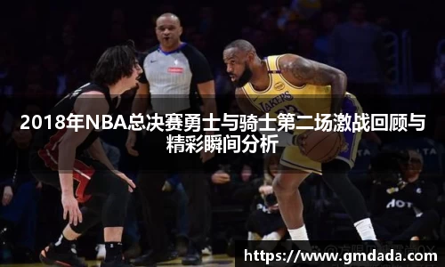 2018年NBA总决赛勇士与骑士第二场激战回顾与精彩瞬间分析