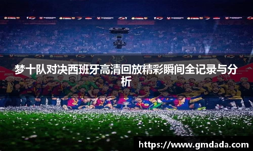 梦十队对决西班牙高清回放精彩瞬间全记录与分析