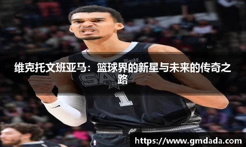 维克托文班亚马：篮球界的新星与未来的传奇之路