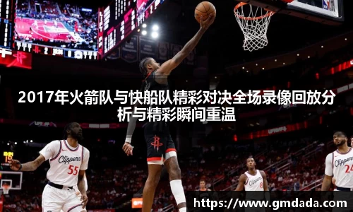 2017年火箭队与快船队精彩对决全场录像回放分析与精彩瞬间重温