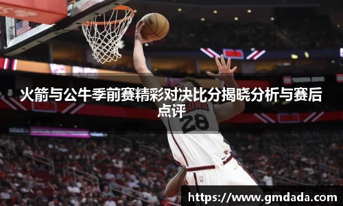 火箭与公牛季前赛精彩对决比分揭晓分析与赛后点评