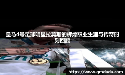 皇马4号足球明星拉莫斯的辉煌职业生涯与传奇时刻回顾