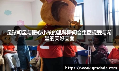 足球明星与暖心小孩的温馨瞬间合集展现爱与希望的美好画面