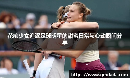 花痴少女追逐足球明星的甜蜜日常与心动瞬间分享