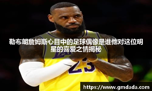 勒布朗詹姆斯心目中的足球偶像是谁他对这位明星的喜爱之情揭秘