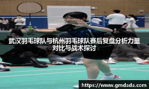 武汉羽毛球队与杭州羽毛球队赛后复盘分析力量对比与战术探讨