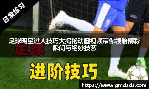 足球明星过人技巧大揭秘动画视频带你领略精彩瞬间与绝妙技艺
