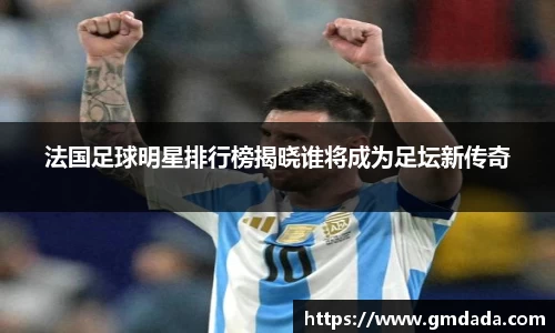 法国足球明星排行榜揭晓谁将成为足坛新传奇