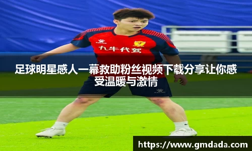 足球明星感人一幕救助粉丝视频下载分享让你感受温暖与激情